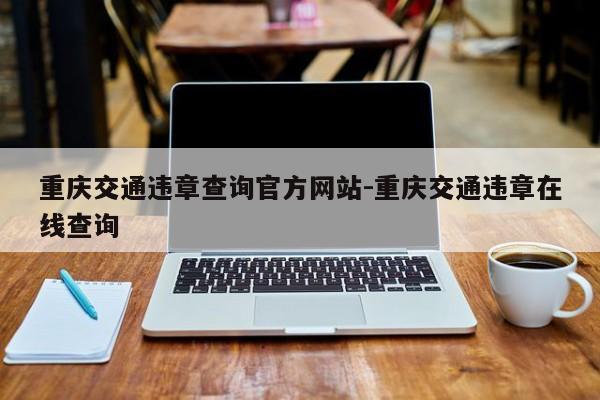 重庆交通违章查询官方网站-重庆交通违章在线查询