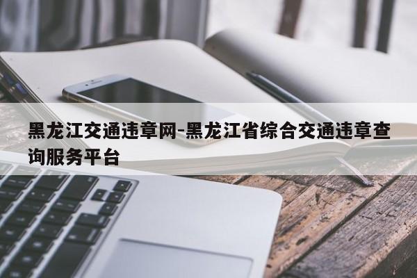 黑龙江交通违章网-黑龙江省综合交通违章查询服务平台