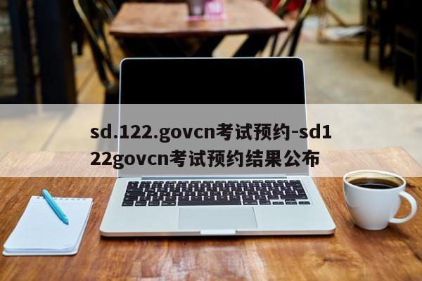 sd.122.govcn考试预约-sd122govcn考试预约结果公布