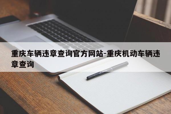 重庆车辆违章查询官方网站-重庆机动车辆违章查询