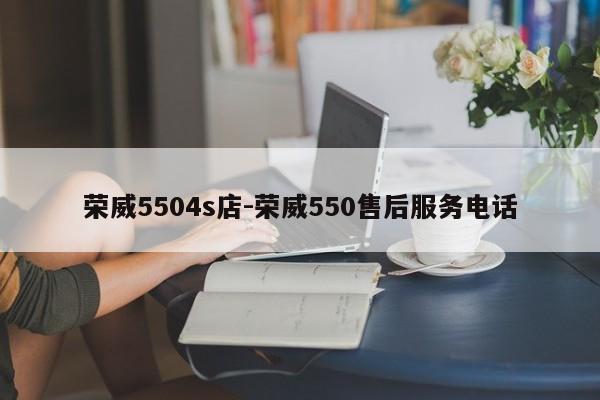 荣威5504s店-荣威550售后服务电话