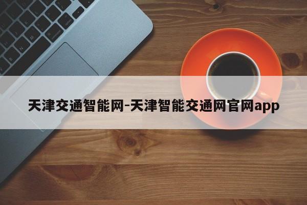 天津交通智能网-天津智能交通网官网app