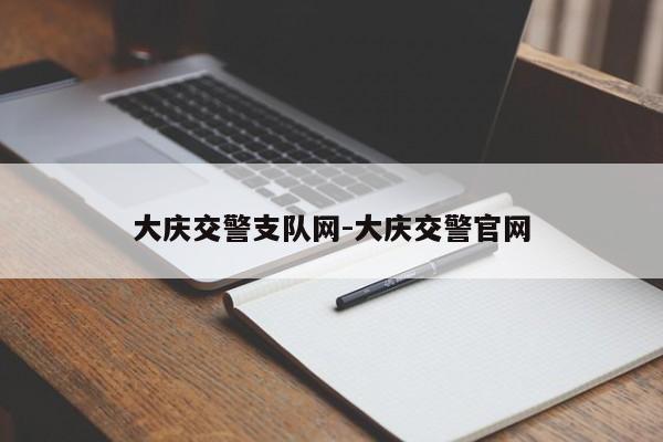 大庆交警支队网-大庆交警官网